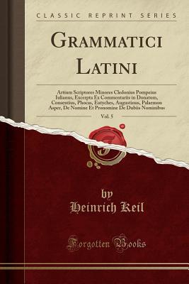 Download Grammatici Latini, Vol. 5: Artium Scriptores Minores Cledonius Pompeius Iulianus, Excerpta Ex Commentariis in Donatum, Consentius, Phocas, Eutyches, Augustinus, Palaemon Asper, de Nomine Et Pronomine de Dubiis Nominibus (Classic Reprint) - Heinrich Keil | PDF