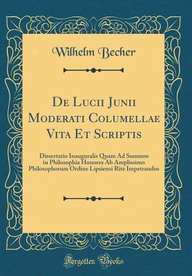 Read online de Lucii Junii Moderati Columellae Vita Et Scriptis: Dissertatio Inauguralis Quam Ad Summos in Philosophia Honores AB Amplissimo Philosophorum Ordine Lipsiensi Rite Impetrandos (Classic Reprint) - Wilhelm Becher file in PDF