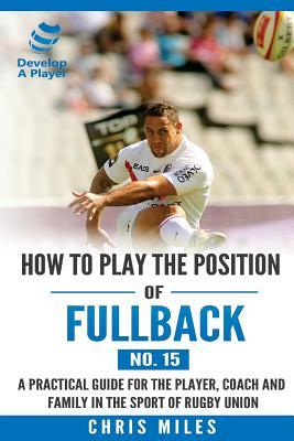 Read How to play the position of Fullback (No. 15): A practical guide for the player, coach and family in the sport of rugby union - Mr Chris Miles | ePub