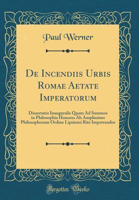 Read de Incendiis Urbis Romae Aetate Imperatorum: Dissertatio Inauguralis Quam Ad Summos in Philosophia Honores AB Amplissimo Philosophorum Ordine Lipsiensi Rite Impetrandos (Classic Reprint) - Paul Werner file in PDF