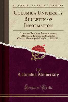 Read Columbia University Bulletin of Information: Extension Teaching Announcement; Afternoon, Evening and Saturday Classes, Morningside Heights, 1918-1919 (Classic Reprint) - Columbia University | PDF
