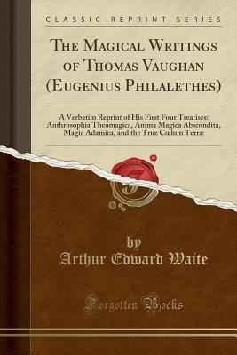 Download The Magical Writings of Thomas Vaughan (Eugenius Philalethes): A Verbatim Reprint of His First Four Treatises: Anthrosophia Theomagica, Anima Magica Abscondita, Magia Adamica, and the True Coelum Terr� (Classic Reprint) - Arthur Edward Waite file in ePub