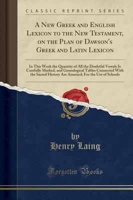 Read online A New Greek and English Lexicon to the New Testament, on the Plan of Dawson's Greek and Latin Lexicon: In This Work the Quantity of All the Doubtful Vowels Is Carefully Marked, and Genealogical Tables Connected with the Sacred History Are Annexed; For the - Henry Laing file in PDF