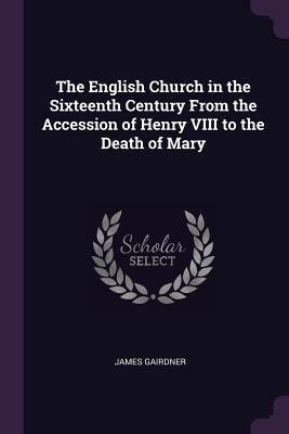 Read The English Church in the Sixteenth Century from the Accession of Henry VIII to the Death of Mary - James Gairdner file in ePub