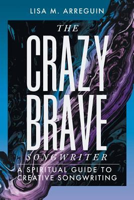 Read The Crazybrave Songwriter: A Spiritual Guide to Creative Songwriting - Lisa M. Arreguin | ePub