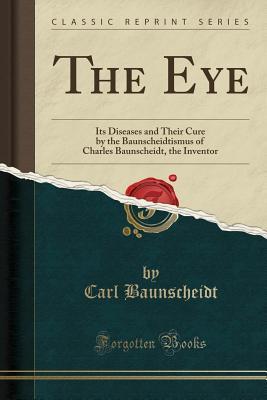 Read online The Eye: Its Diseases and Their Cure by the Baunscheidtismus of Charles Baunscheidt, the Inventor (Classic Reprint) - Carl Baunscheidt | ePub