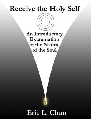 Read online Receive the Holy Self: An Introductory Examination of the Nature of the Soul - Eric L Chun | PDF