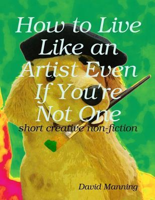 Read online How to Live Like an Artist Even If You're Not One: Short Creative Nonfiction - David Manning file in ePub