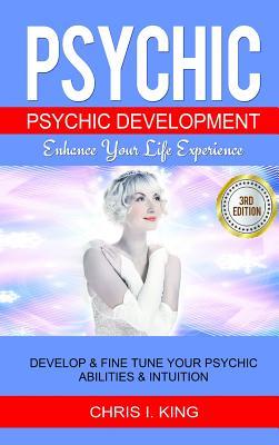 Read Psychic: Psychic Development - Enhance Your Life Experience: Develop & Fine Tune Your Psychic Abilities & Intuition - Chris I King | PDF