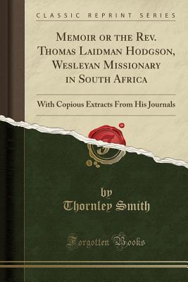 Read Memoir or the Rev. Thomas Laidman Hodgson, Wesleyan Missionary in South Africa: With Copious Extracts from His Journals (Classic Reprint) - Thornley Smith file in ePub