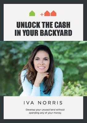 Read online How to Unlock the Cash in Your Backyard: A Step-By-Step Guide to Subdividing and Developing Your Property - Iva Norris file in PDF