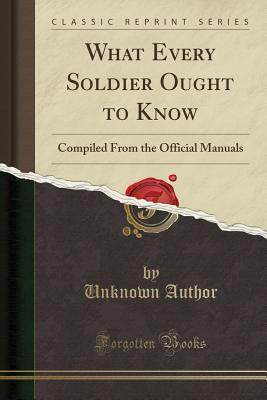 Download What Every Soldier Ought to Know: Compiled from the Official Manuals (Classic Reprint) - Unknown | ePub