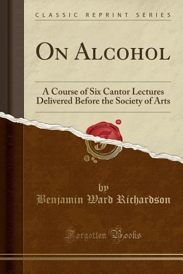 Read On Alcohol: A Course of Six Cantor Lectures Delivered Before the Society of Arts (Classic Reprint) - Benjamin Ward Richardson file in PDF