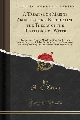 Read online A Treatise on Marine Architecture, Elucidating the Theory of the Resistance of Water: Illustrating the Form, or Model, Best Calculated to Unite Velocity, Buoyancy, Stability, Strength, Etc., in the Same Vessel, and Finally Adducing the Theory of the Art O - M F Crisp file in PDF