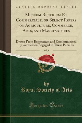 Read online Museum Rusticum Et Commerciale, or Select Papers on Agriculture, Commerce, Arts, and Manufactures, Vol. 4: Drawn from Experience, and Communicated by Gentlemen Engaged in These Pursuits (Classic Reprint) - Royal Society of Arts file in PDF