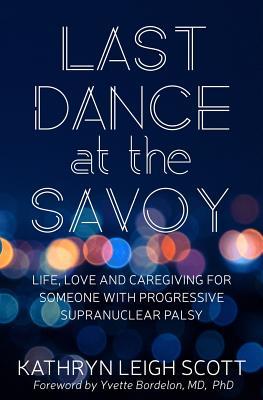 Read online Last Dance at the Savoy: Life, Love and Caregiving for Someone with Progressive Supranuclear Palsy - Kathryn Leigh Scott file in PDF