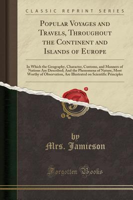 Read Popular Voyages and Travels, Throughout the Continent and Islands of Europe: In Which the Geography, Character, Customs, and Manners of Nations Are Described; And the Phenomena of Nature, Most Worthy of Observation, Are Illustrated on Scientific Principle - Mrs Jamieson | ePub