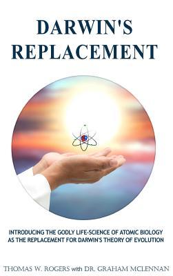 Read Darwin's Replacement: Introducing the Godly Life-Science of Atomic Biology as the Replacement for Darwin's Theory of Evolution - Thomas W. Rogers | ePub