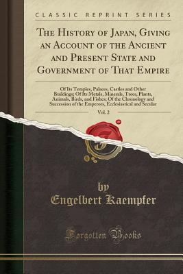 Download The History of Japan, Giving an Account of the Ancient and Present State and Government of That Empire, Vol. 2: Of Its Temples, Palaces, Castles and Other Buildings; Of Its Metals, Minerals, Trees, Plants, Animals, Birds, and Fishes; Of the Chronology and - Engelbert Kaempfer | ePub