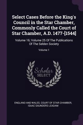 Read online Select Cases Before the King's Council in the Star Chamber, Commonly Called the Court of Star Chamber, A.D. 1477-[1544]: Volume 16; Volume 25 of the Publications of the Selden Society; Volume 1 - Isaac Saunders Leadam | PDF