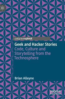 Read online Geek and Hacker Stories: Code, Culture and Storytelling from the Technosphere - Brian Alleyne | ePub