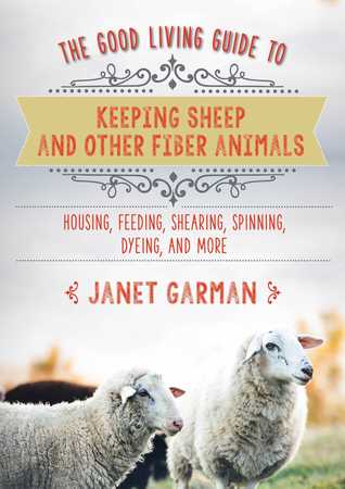 Read online The Good Living Guide to Keeping Sheep and Other Fiber Animals: Housing, Feeding, Shearing, Spinning, Dyeing, and More - Janet Garman | PDF