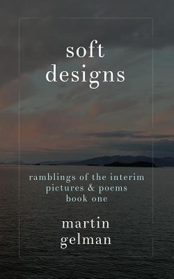 Read Soft Designs: Ramblings of the Interim Pictures & Poems Book One - Martin Gelman file in PDF